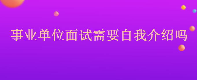 2022年度河南洛阳市高新技术产业开发区事业单位面试需要自我介绍吗
